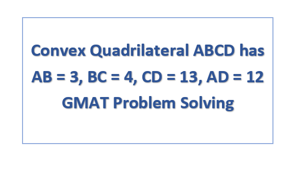 Convex Quadrilateral ABCD has AB = 3, BC = 4, CD = 13, AD = 12 GMAT Problem Solving